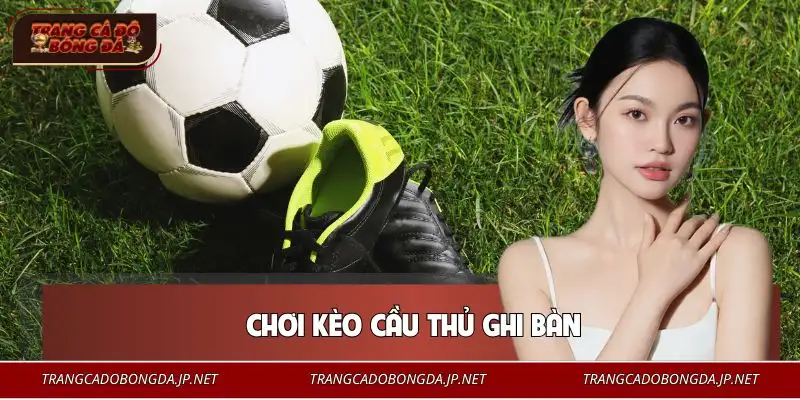 Chơi Kèo Cầu Thủ Ghi Bàn | Phân Tích Chuẩn Tăng Tỷ Lệ Thắng