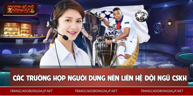 Các trường hợp người dùng nên liên hệ đội ngũ CSKH